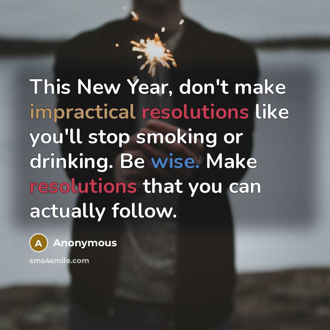 “This New Year, don't make impractical resolutions like you'll stop smoking or drinking. Be wise. Make resolutions that you can actually follow.” quote by Anonymous