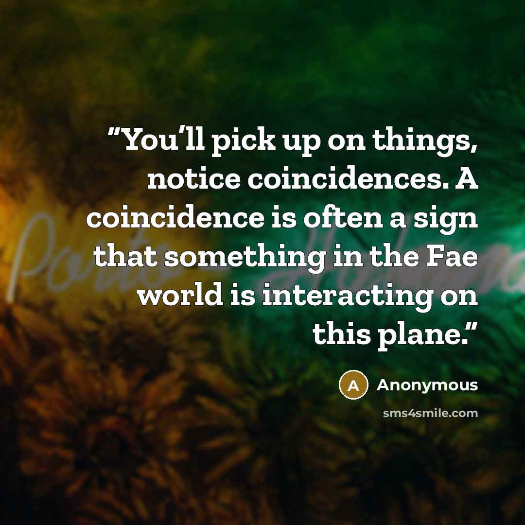 “You’ll pick up on things, notice coincidences. A coincidence is often a sign that something in the Fae world is interacting on this plane.” quote by Anonymous