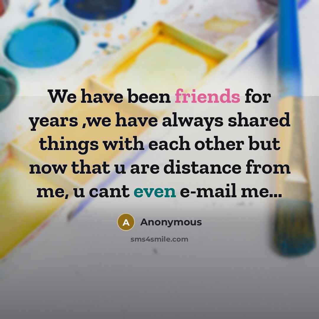 “We have been friends for years ,we have always shared things with each other but now that u are distance from me, u cant even e-mail me…” quote by Anonymous