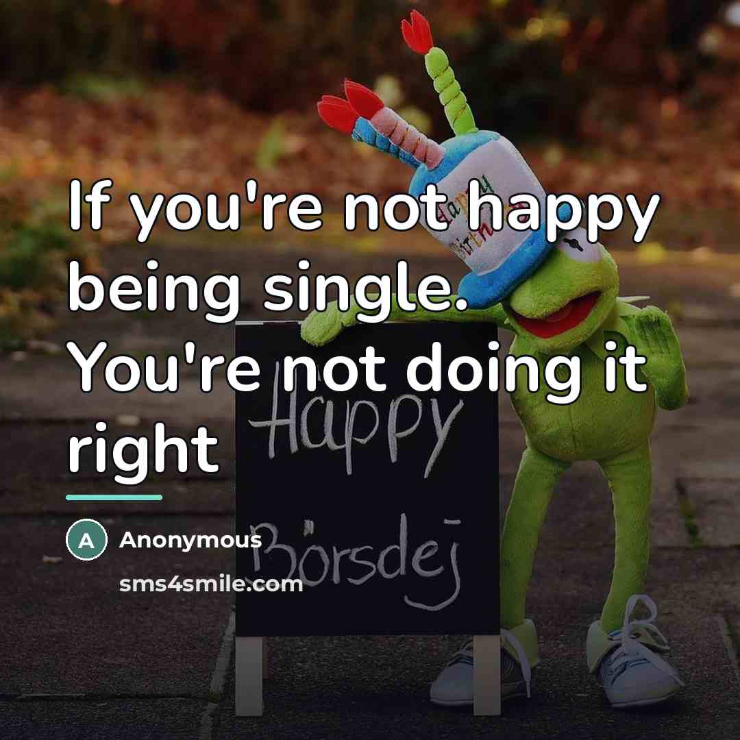 “If you're not happy being single. You're not doing it…” quote by Anonymous