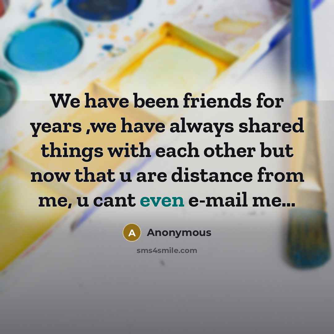 “We have been friends for years ,we have always shared things with each other but now that u are distance from me, u cant even e-mail me…” quote by Anonymous