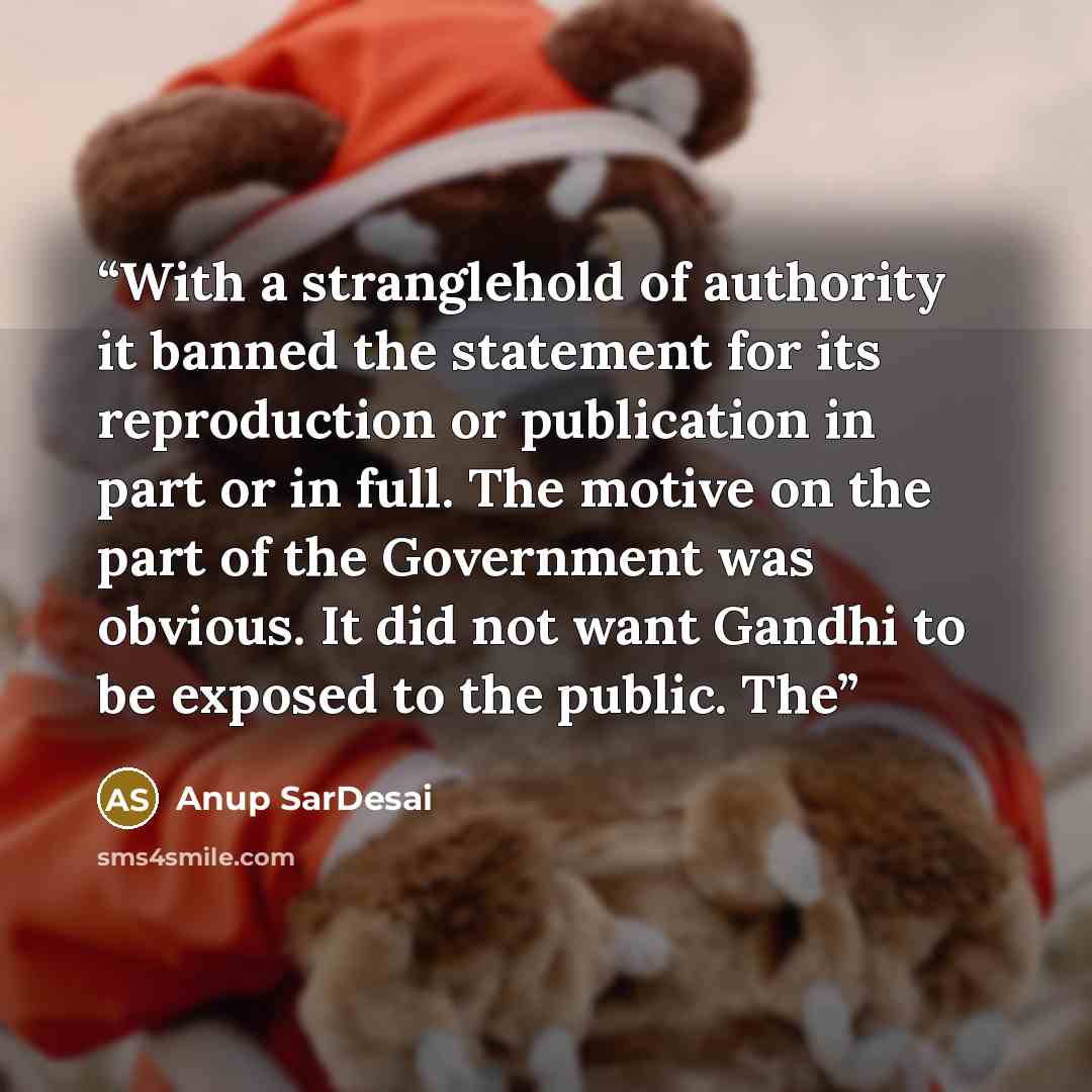 “With a stranglehold of authority it banned the statement for its reproduction or publication in part or in full. The motive on the part of the Government was obvious. It did not want Gandhi to be exposed to the public. The” quote by Anup SarDesai