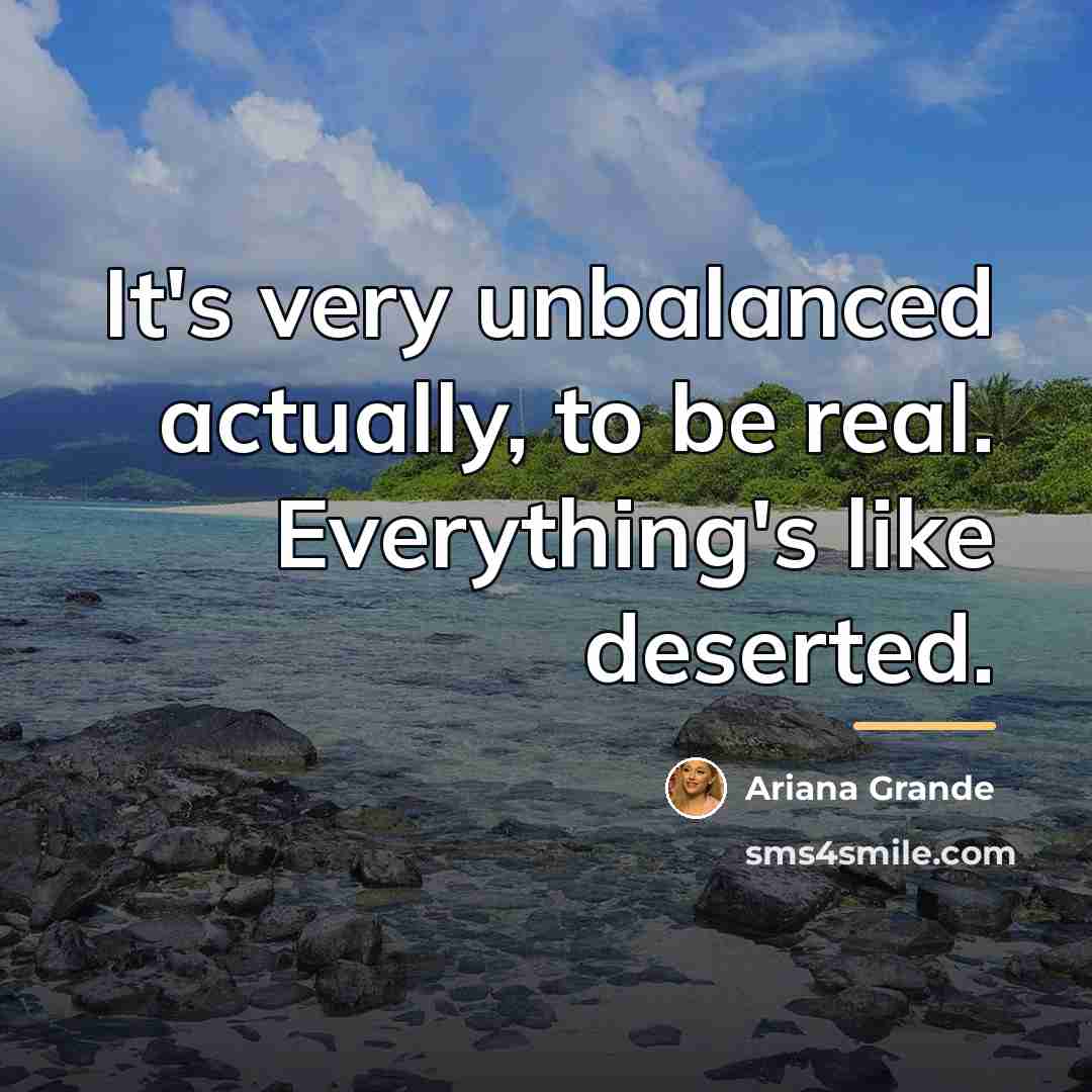 “It's very unbalanced actually, to be real. Everything's like deserted.…” quote by Ariana Grande