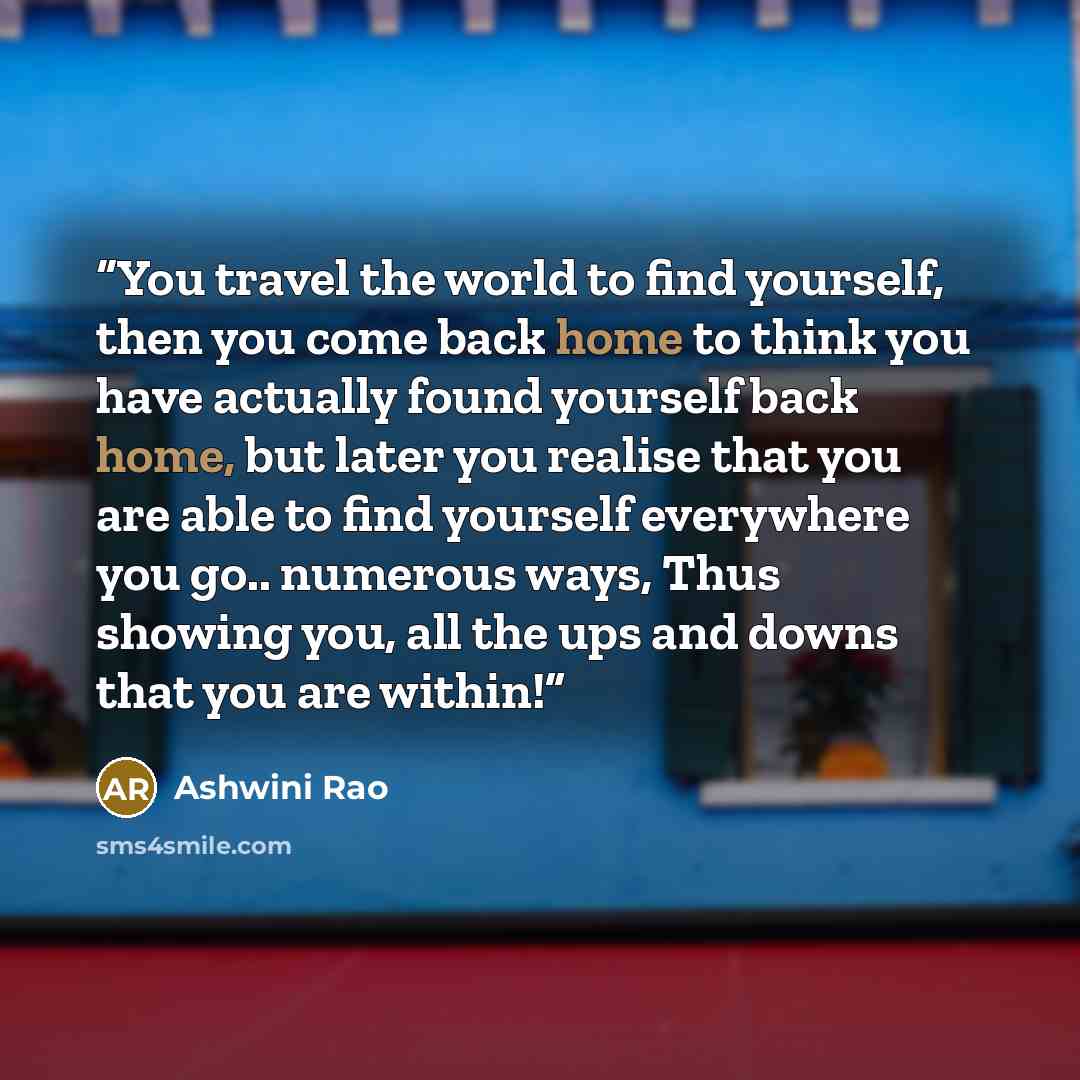 “You travel the world to find yourself, then you come back home to think you have actually found yourself back home, but later you realise that you are able to find yourself everywhere you go.. numerous ways, Thus showing you, all the ups and downs that you are within!” quote by Ashwini Rao