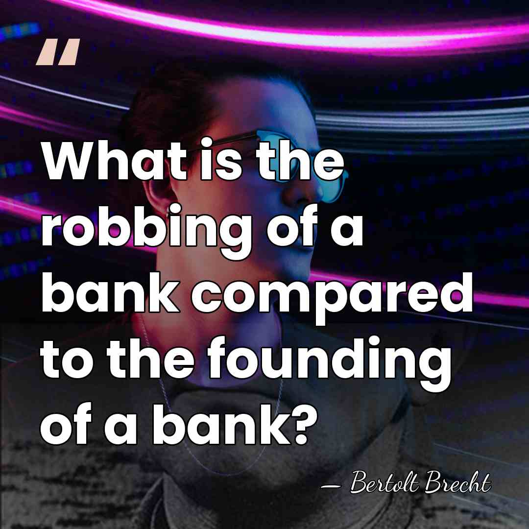 What is the robbing of a bank compared to the founding of&hellip; - Bertolt Brecht