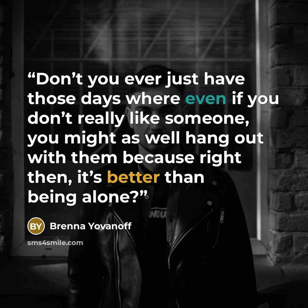 “Don’t you ever just have those days where even if you don’t really like someone, you might as well hang out with them because right then, it’s better than being alone?” quote by Brenna Yovanoff