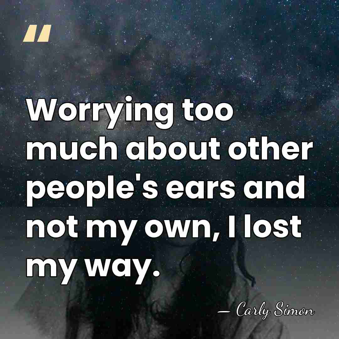 Worrying too much about other people's ears and not my own, I&hellip; - Carly Simon