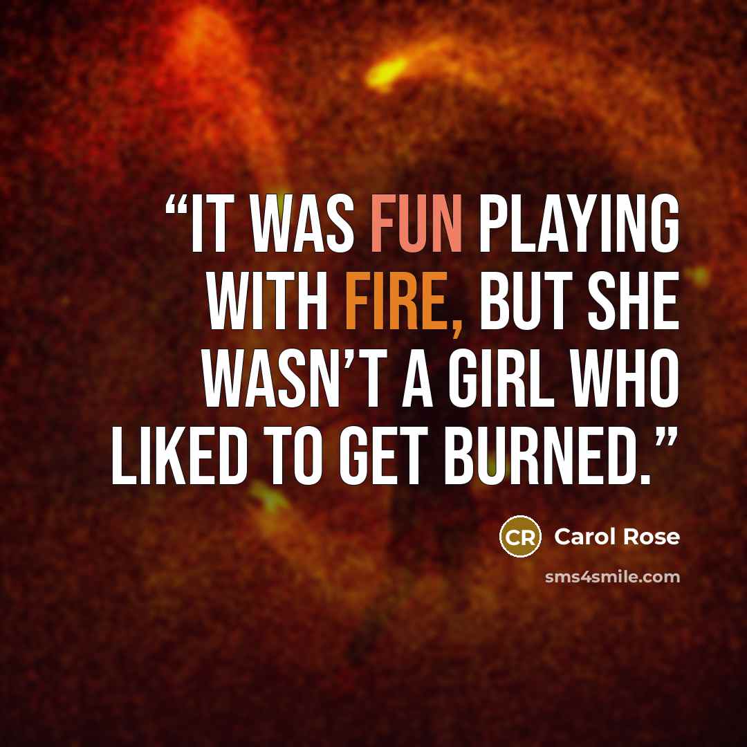 “It was fun playing with fire, but she wasn’t a girl who liked to get burned.” quote by Carol Rose