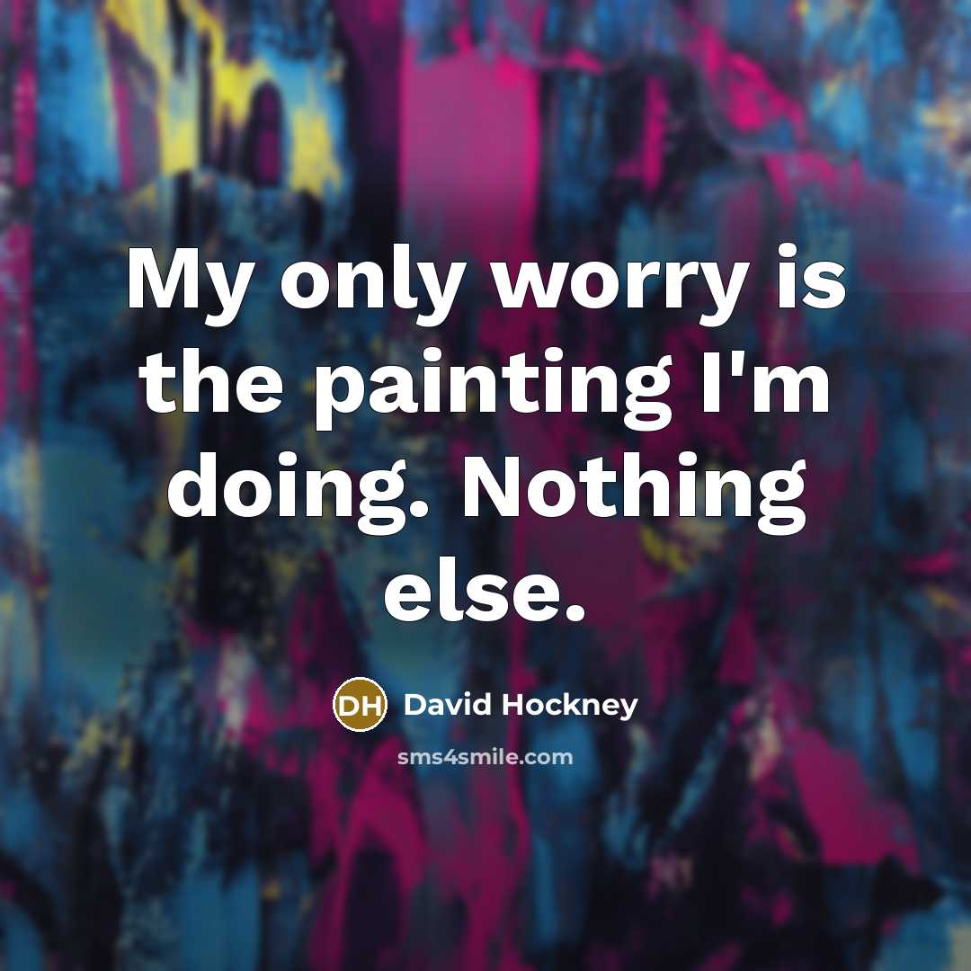 “My only worry is the painting I'm doing. Nothing else.” quote by David Hockney