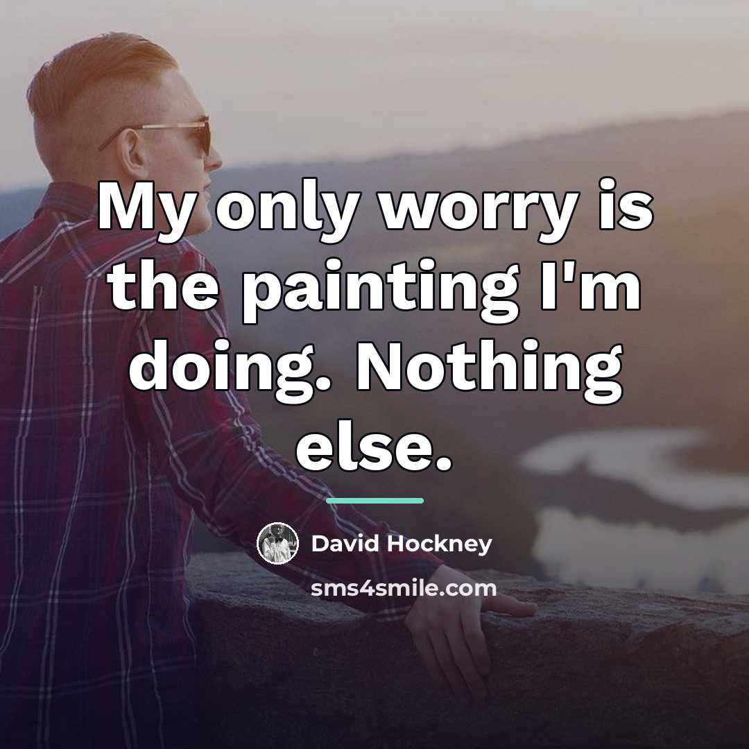 “My only worry is the painting I'm doing. Nothing else.…” quote by David Hockney