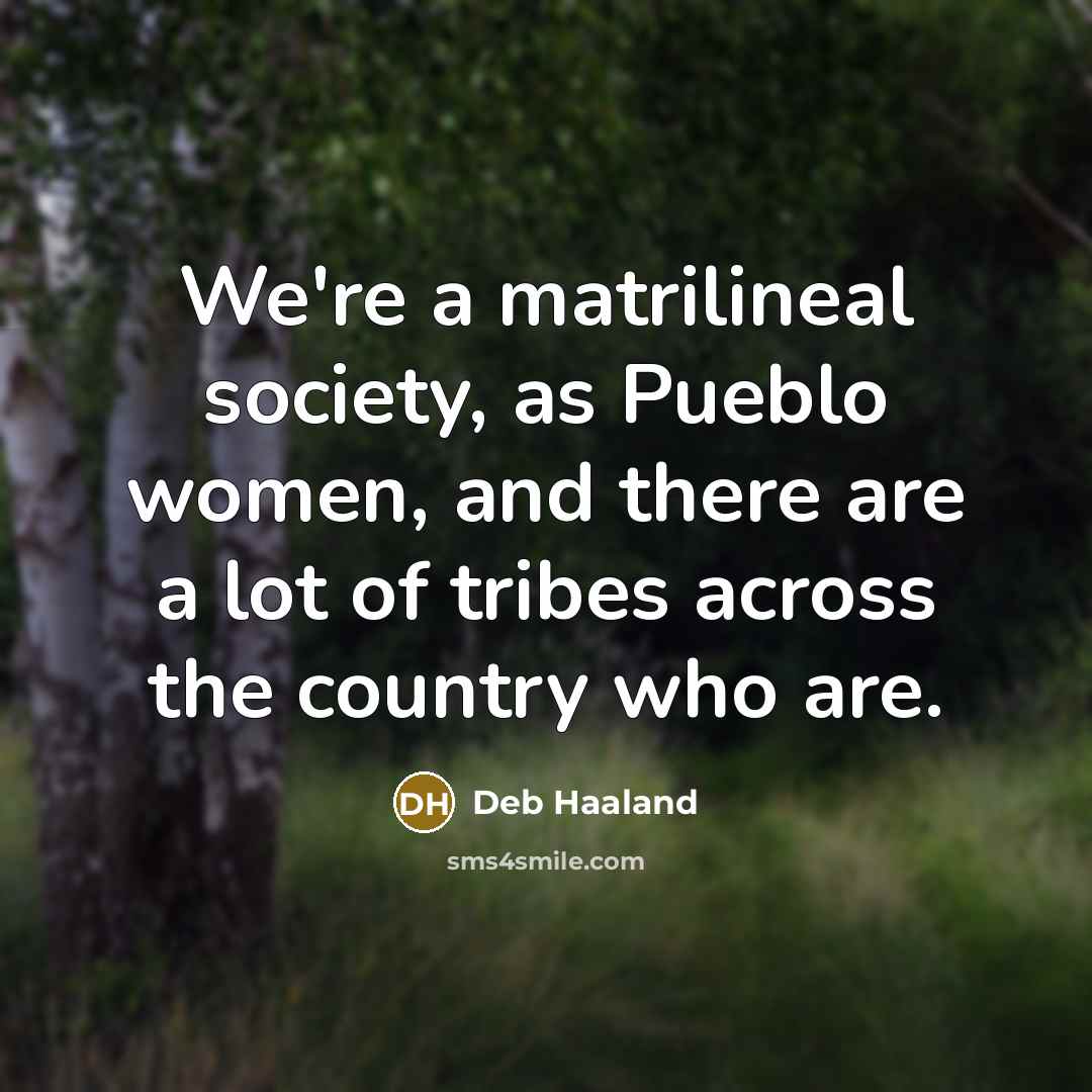 “We're a matrilineal society, as Pueblo women, and there are…” quote by Deb Haaland