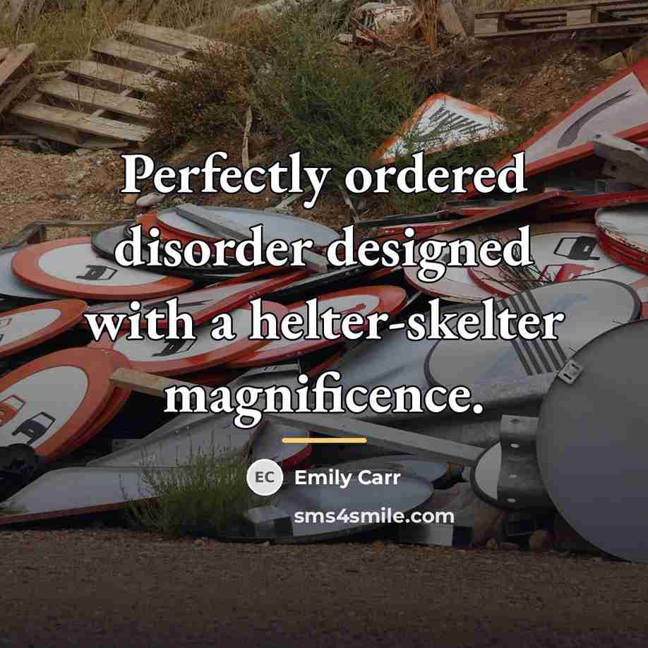 “Perfectly ordered disorder designed with a helter-skelter magnificence.…” quote by Emily Carr