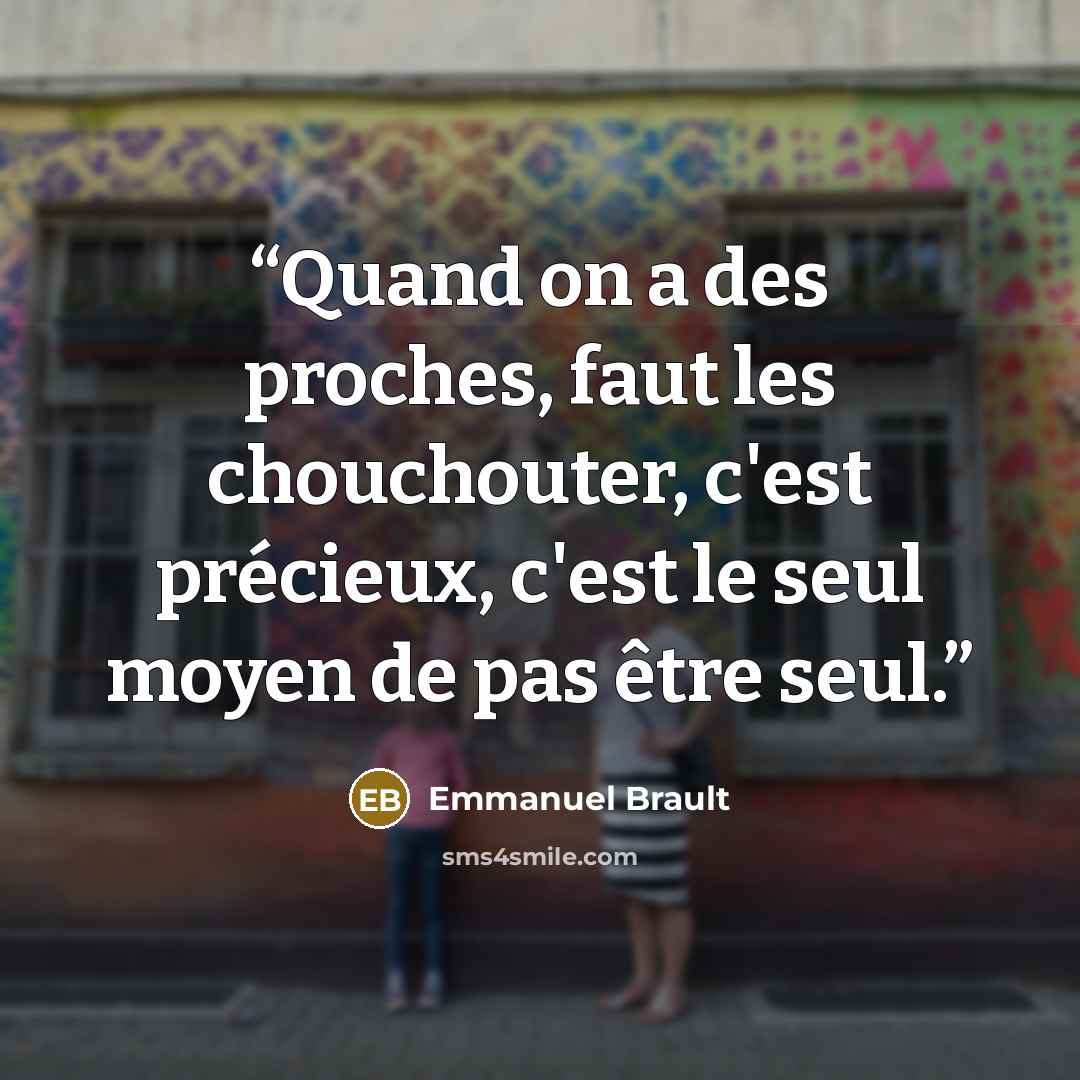 “Quand on a des proches, faut les chouchouter, c'est précieux, c'est le seul moyen de pas être seul.” quote by Emmanuel Brault