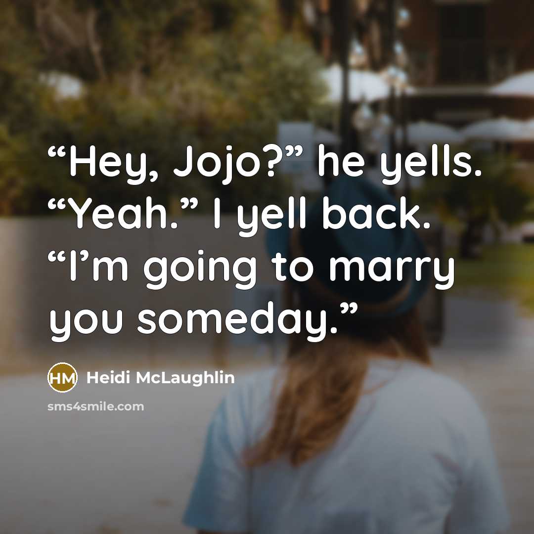 “Hey, Jojo?” he yells. “Yeah.” I yell back. “I’m going to marry you someday.” quote by Heidi McLaughlin