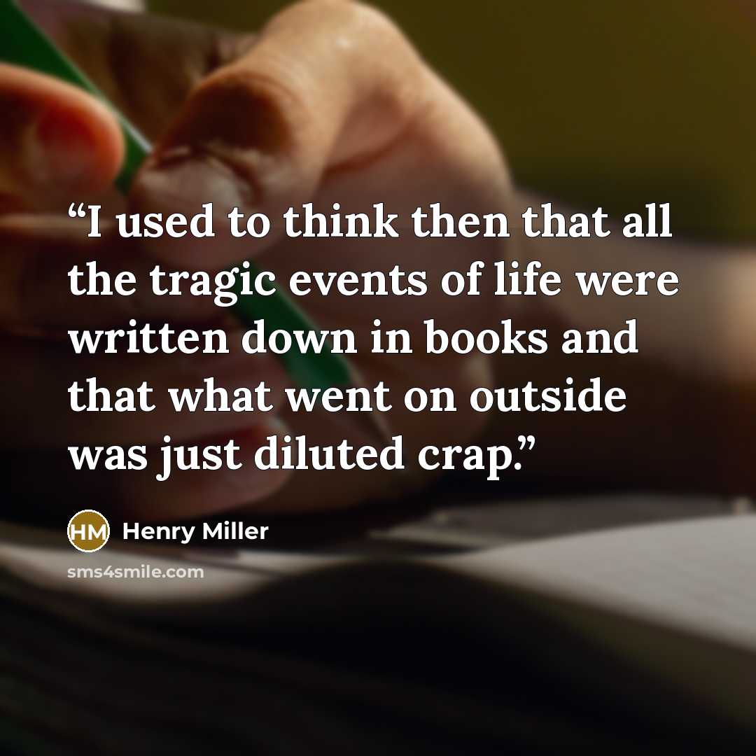 “I used to think then that all the tragic events of life were written down in books and that what went on outside was just diluted crap.” quote by Henry Miller