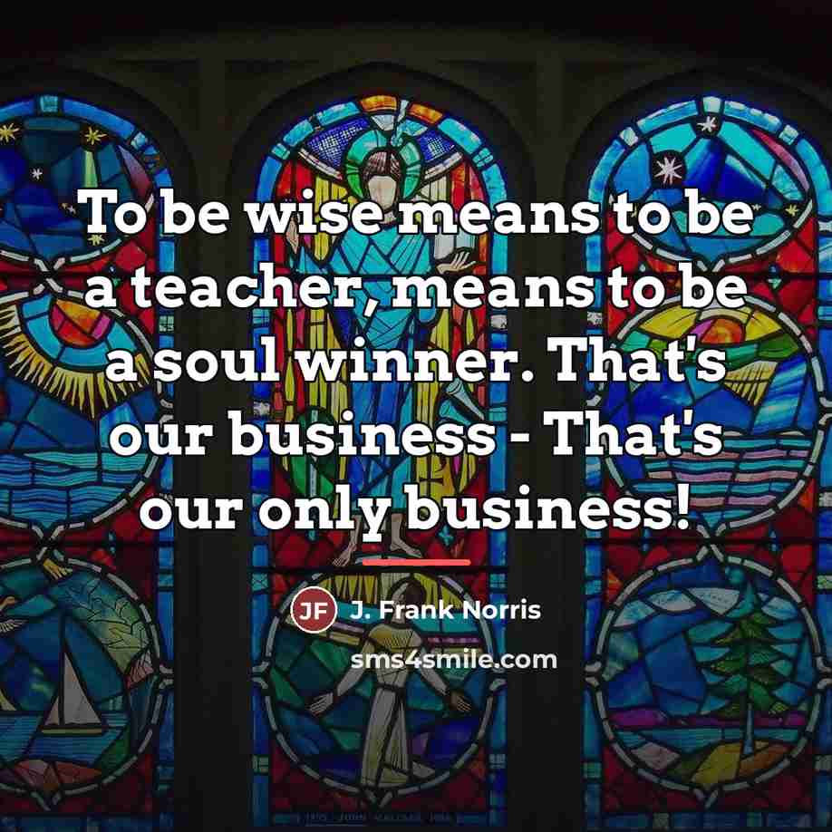 “To be wise means to be a teacher, means to…” quote by J. Frank Norris