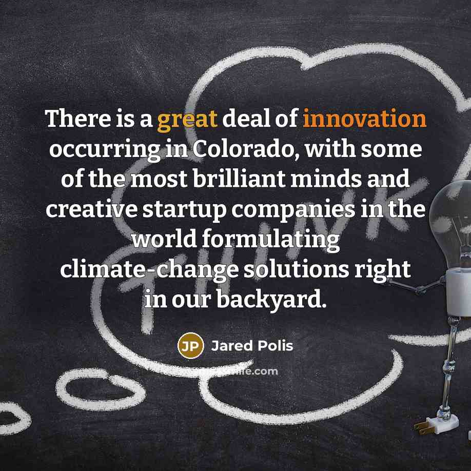 “There is a great deal of innovation occurring in Colorado, with some of the most brilliant minds and creative startup companies in the world formulating climate-change solutions right in our backyard.” quote by Jared Polis