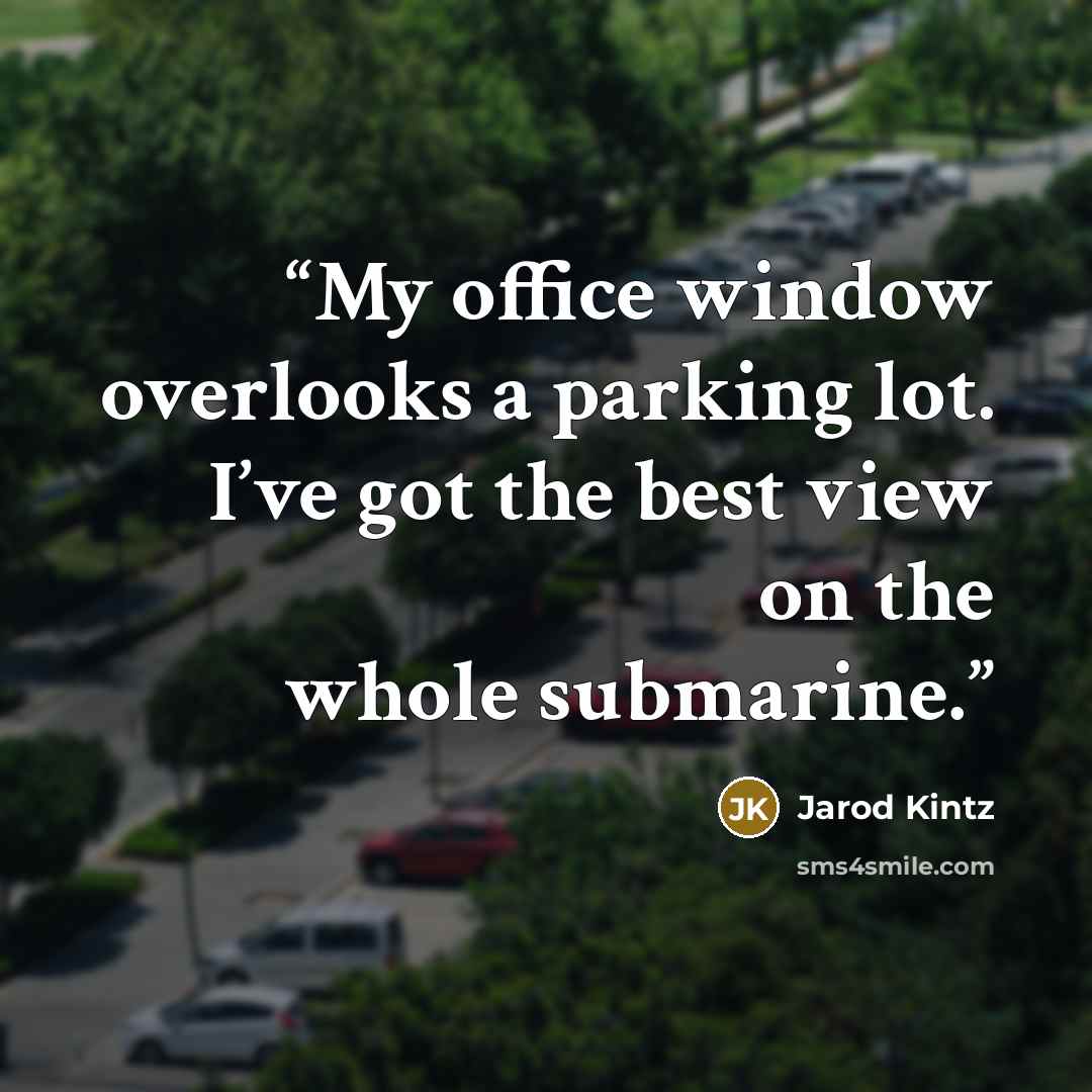 “My office window overlooks a parking lot. I’ve got the best view on the whole submarine.” quote by Jarod Kintz