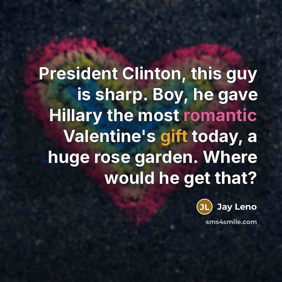 “President Clinton, this guy is sharp. Boy, he gave Hillary the most romantic Valentine's gift today, a huge rose garden. Where would he get that?” quote by Jay Leno
