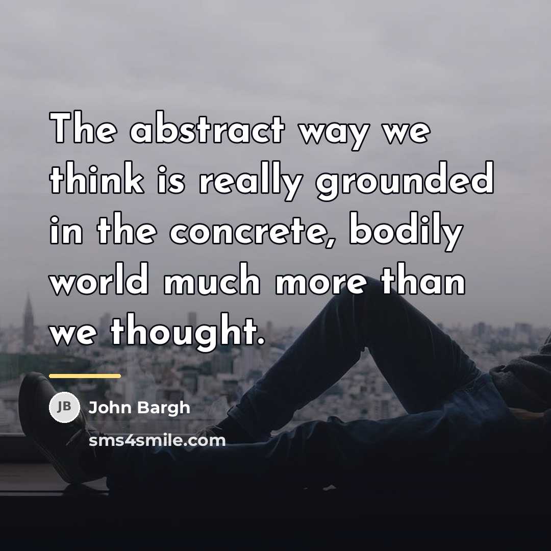 “The abstract way we think is really grounded in the…” quote by John Bargh