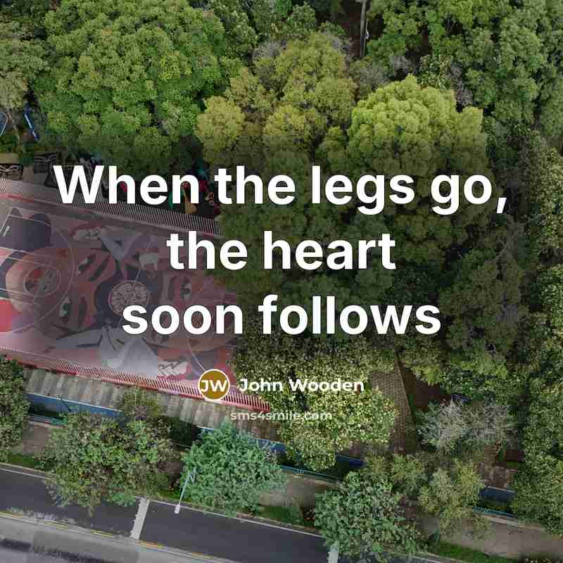 “When the legs go, the heart soon follows…” quote by John Wooden