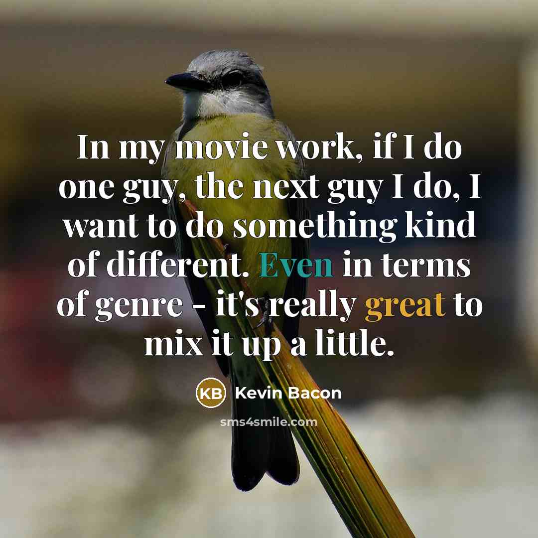 “In my movie work, if I do one guy, the next guy I do, I want to do something kind of different. Even in terms of genre - it's really great to mix it up a little.” quote by Kevin Bacon