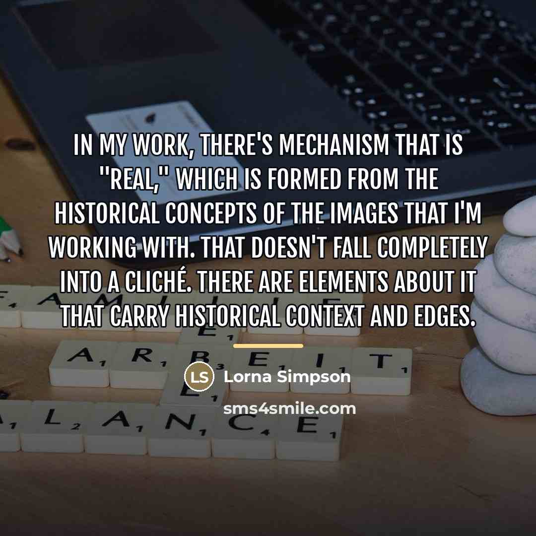 “In my work, there's mechanism that is "real," which is…” quote by Lorna Simpson
