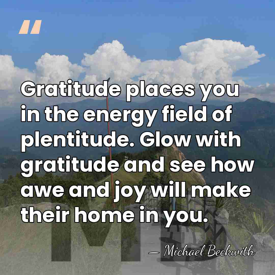Gratitude places you in the energy field of plentitude. Glow with gratitude&hellip; - Michael Beckwith
