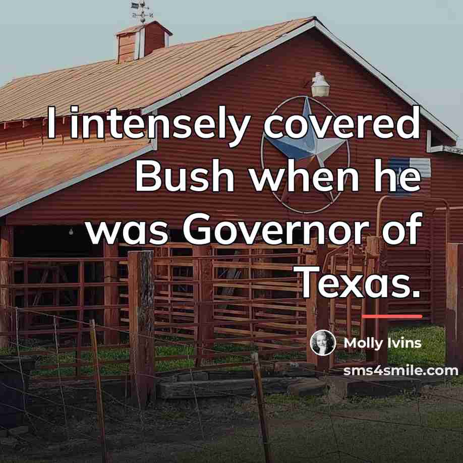 “I intensely covered Bush when he was Governor of Texas.…” quote by Molly Ivins