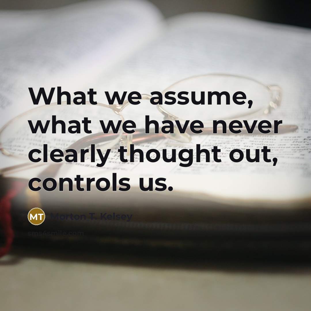 “What we assume, what we have never clearly thought out,…” quote by Morton T. Kelsey