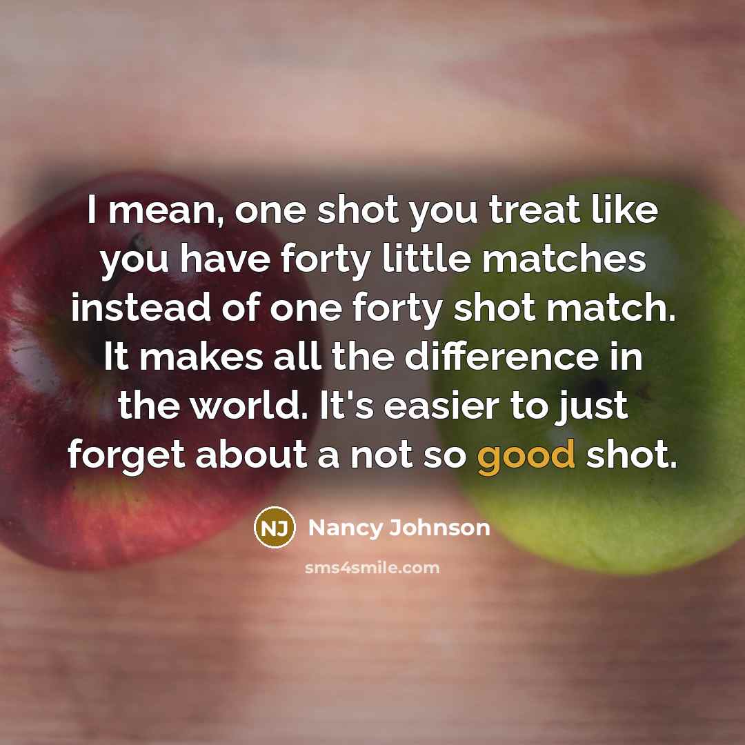 “I mean, one shot you treat like you have forty…” quote by Nancy Johnson