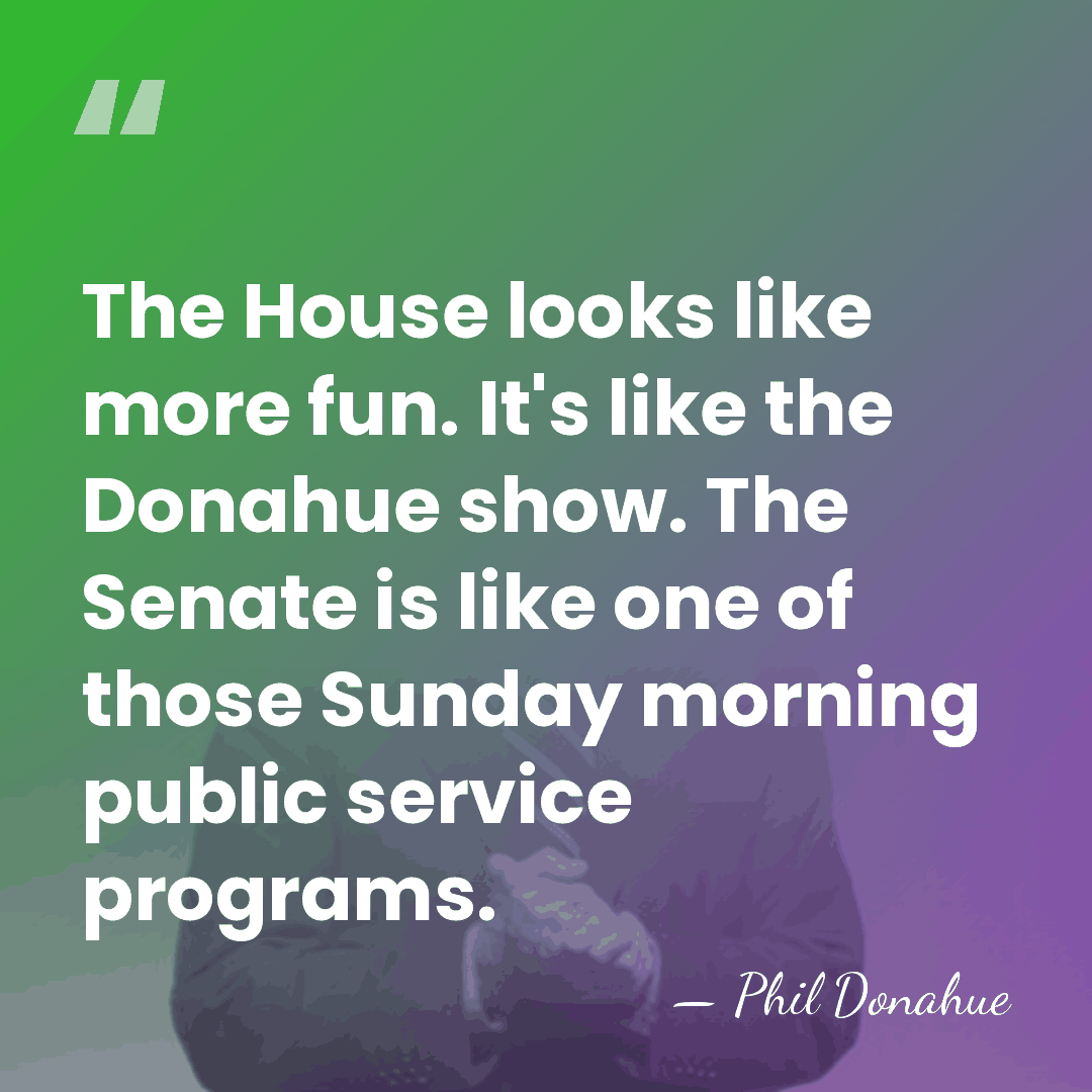 The House looks like more fun. It's like the Donahue show. The&hellip; - Phil Donahue