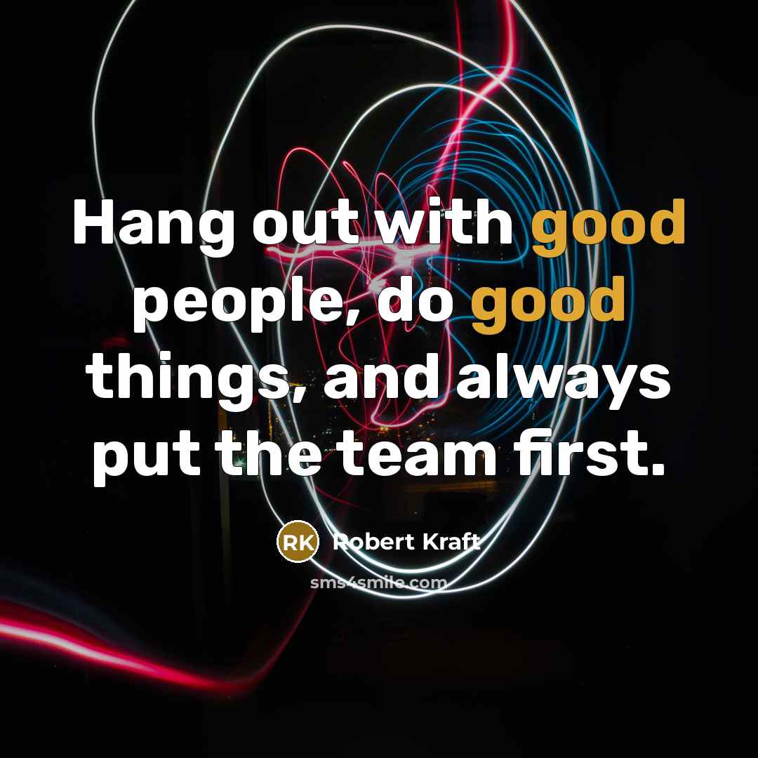 “Hang out with good people, do good things, and always…” quote by Robert Kraft