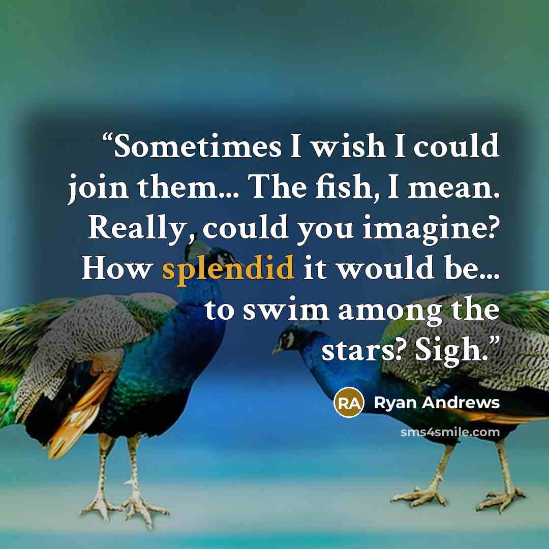 “Sometimes I wish I could join them... The fish, I mean. Really, could you imagine? How splendid it would be... to swim among the stars? Sigh.” quote by Ryan Andrews