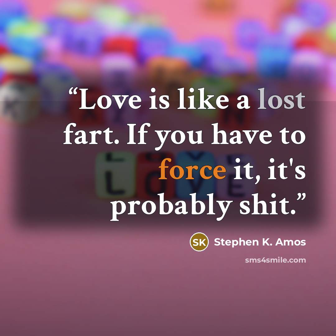 “Love is like a lost fart. If you have to force it, it's probably shit.” quote by Stephen K. Amos