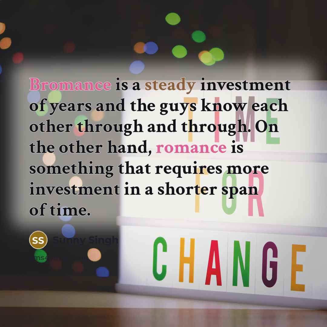 “Bromance is a steady investment of years and the guys know each other through and through. On the other hand, romance is something that requires more investment in a shorter span of time.” quote by Sunny Singh
