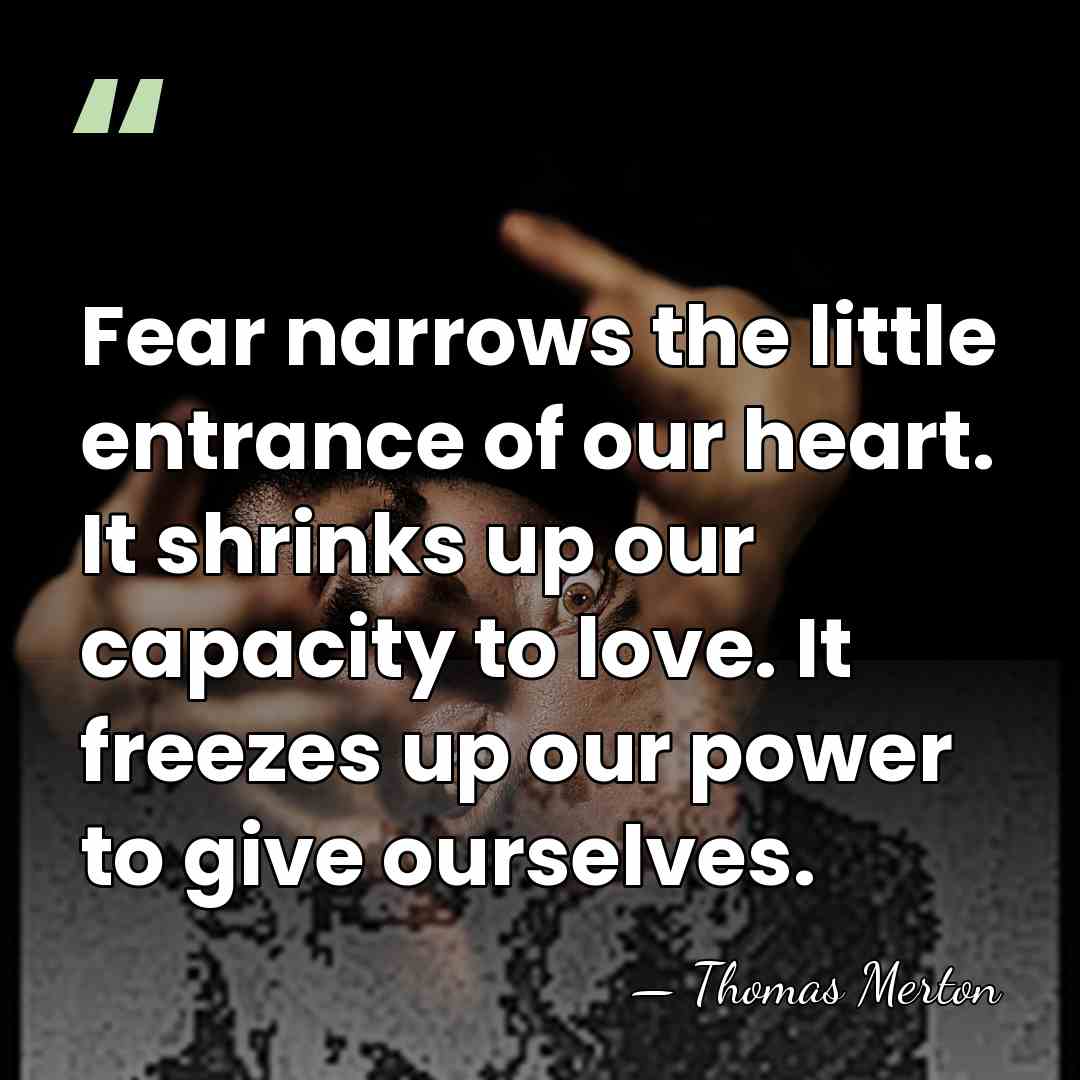 Fear narrows the little entrance of our heart. It shrinks up our&hellip; - Thomas Merton