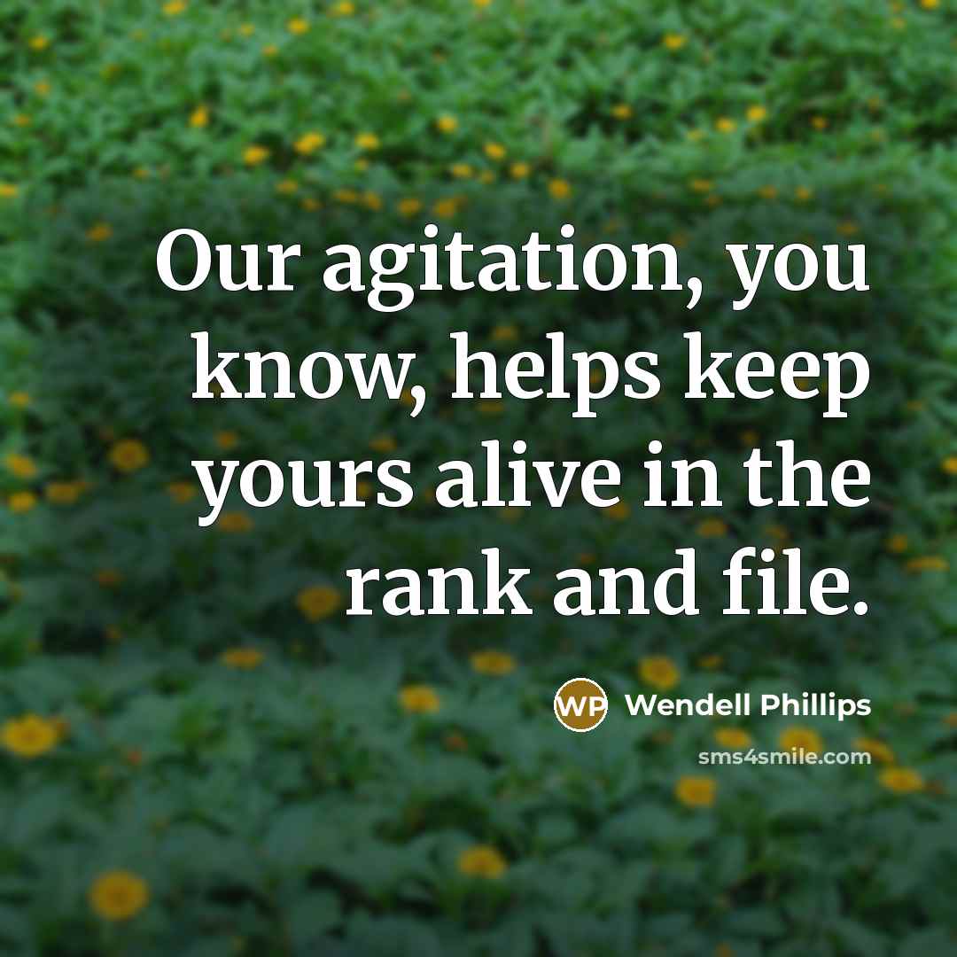 “Our agitation, you know, helps keep yours alive in the…” quote by Wendell Phillips
