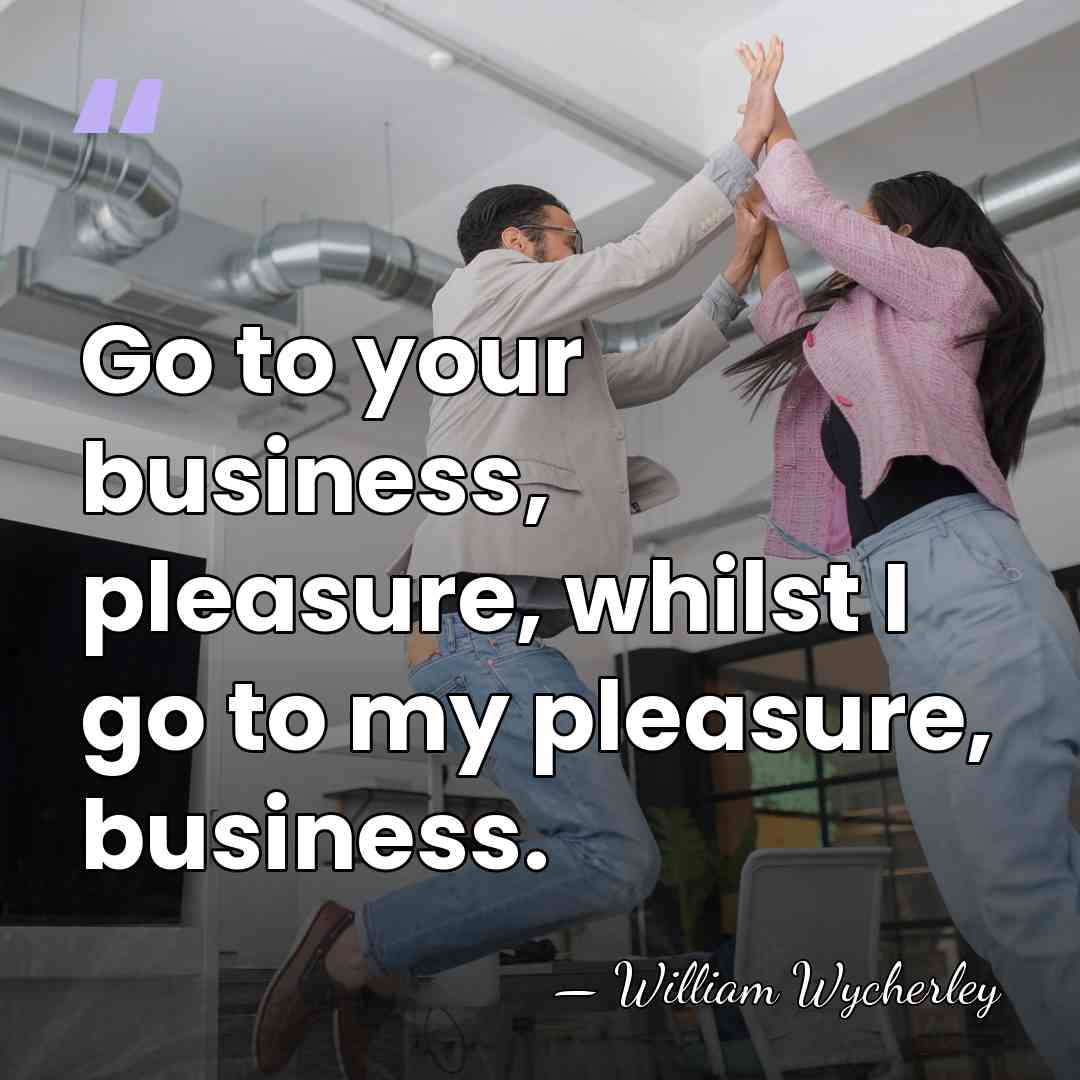 Go to your business, pleasure, whilst I go to my pleasure, business. - William Wycherley