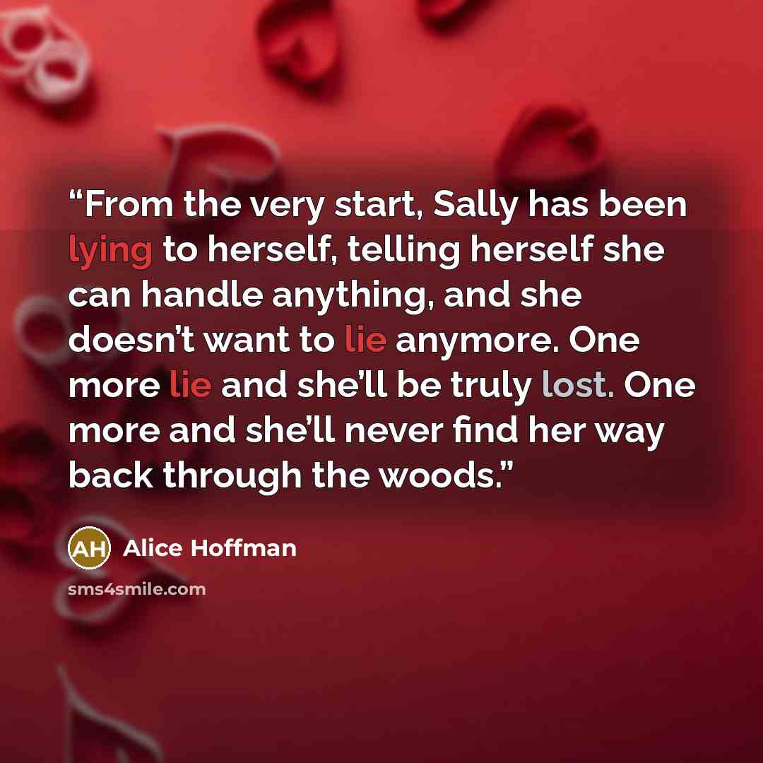 “From the very start, Sally has been lying to herself, telling herself she can handle anything, and she doesn’t want to lie anymore. One more lie and she’ll be truly lost. One more and she’ll never find her way back through the woods.” quote by Alice Hoffman
