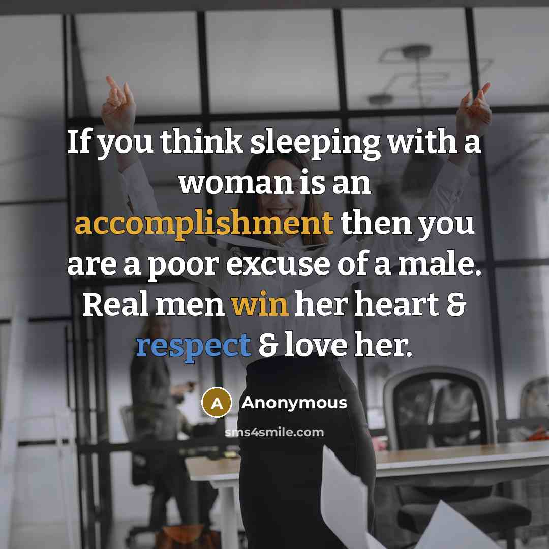 “If you think sleeping with a woman is an accomplishment then you are a poor excuse of a male. Real men win her heart & respect & love her.” quote by Anonymous