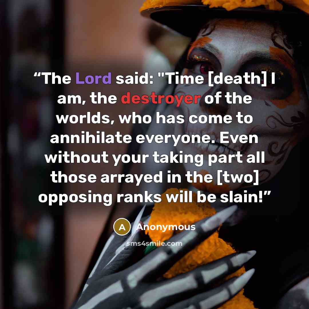 “The Lord said: "Time [death] I am, the destroyer of the worlds, who has come to annihilate everyone. Even without your taking part all those arrayed in the [two] opposing ranks will be slain!” quote by Anonymous
