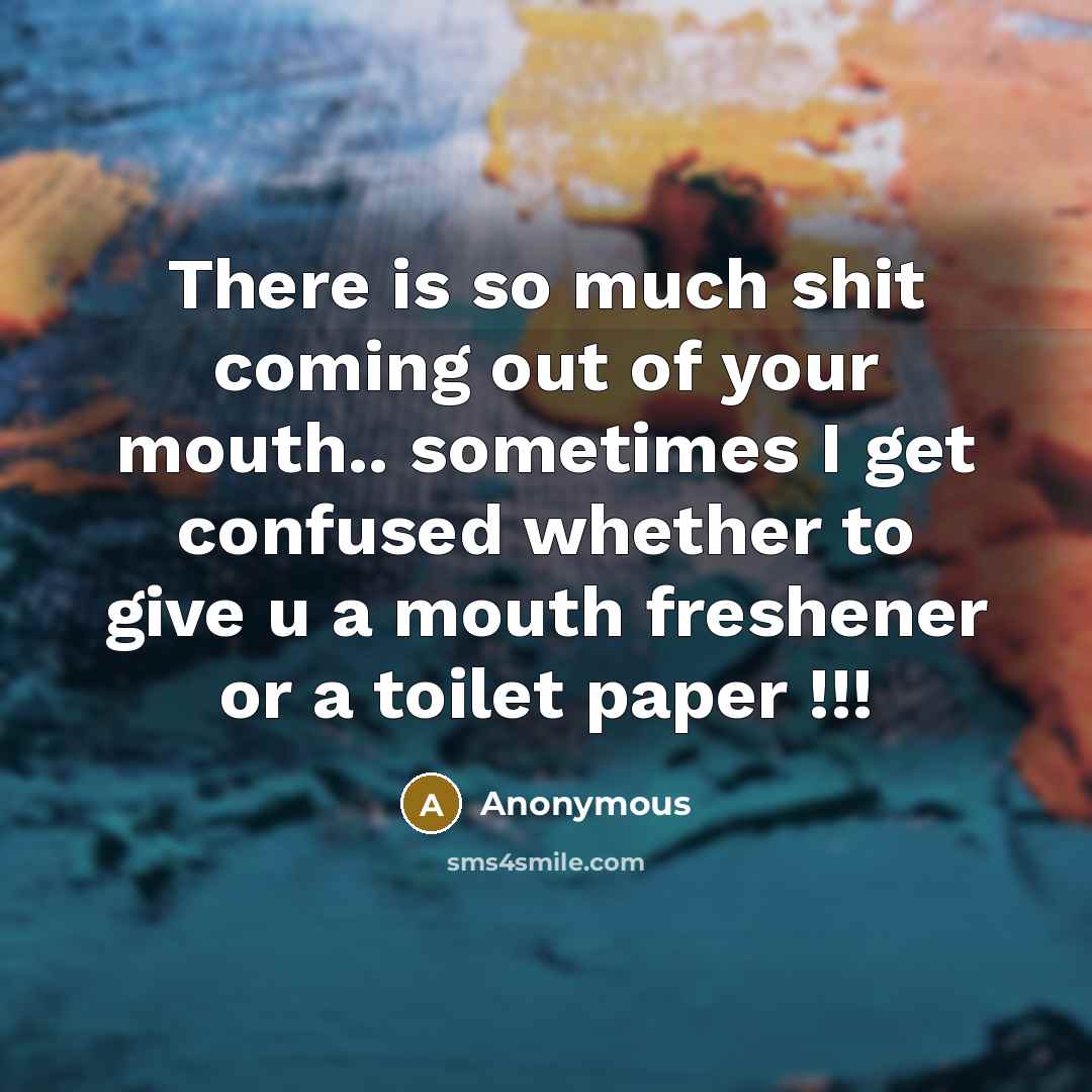 “There is so much shit coming out of your mouth..…” quote by Anonymous