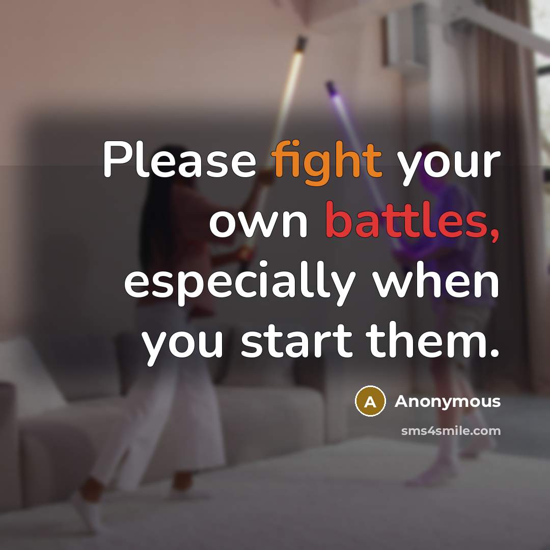 “Please fight your own battles, especially when you start them.” quote by Anonymous