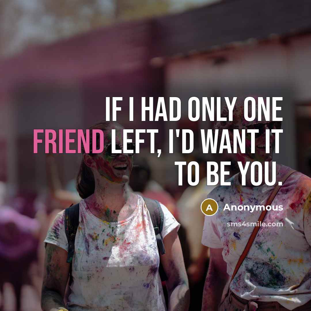 “If I had only one friend left, i'd want it to be you.” quote by Anonymous