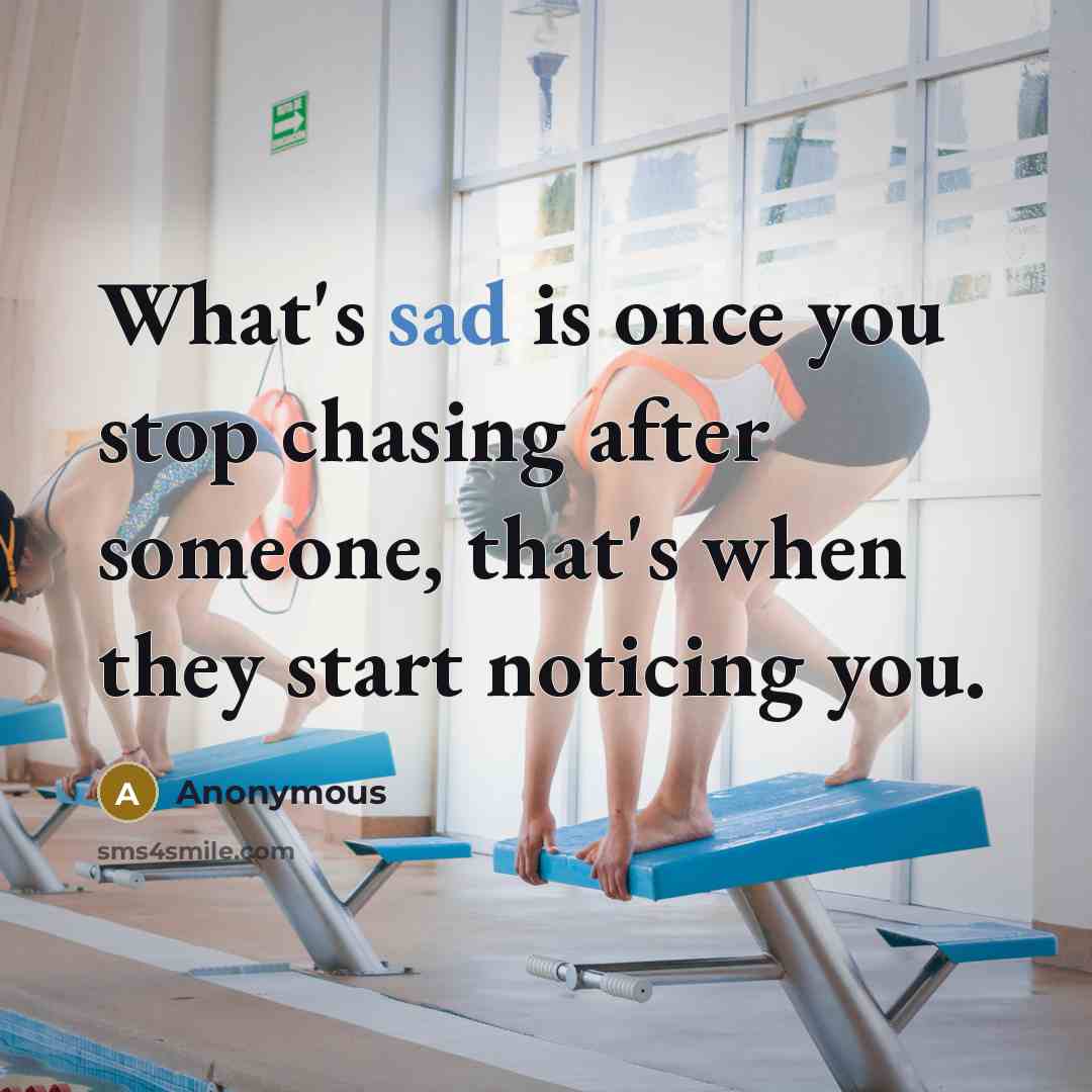 “What's sad is once you stop chasing after someone, that's when they start noticing you.” quote by Anonymous