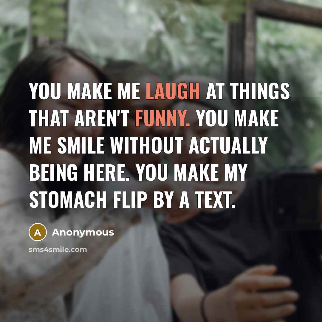 “You make me laugh at things that aren't funny. You make me smile without actually being here. You make my stomach flip by a text.” quote by Anonymous