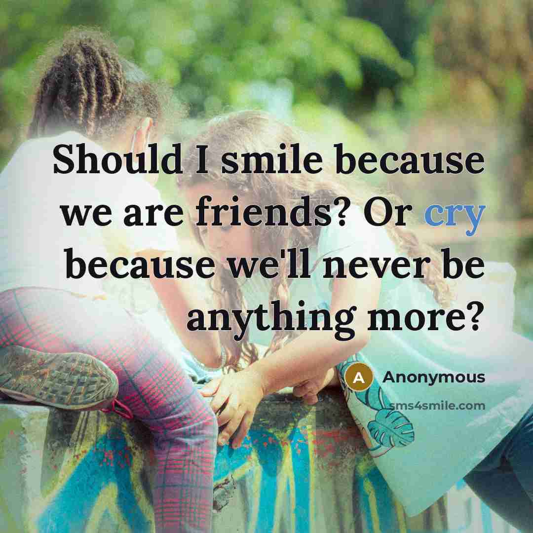 “Should I smile because we are friends? Or cry because…” quote by Anonymous