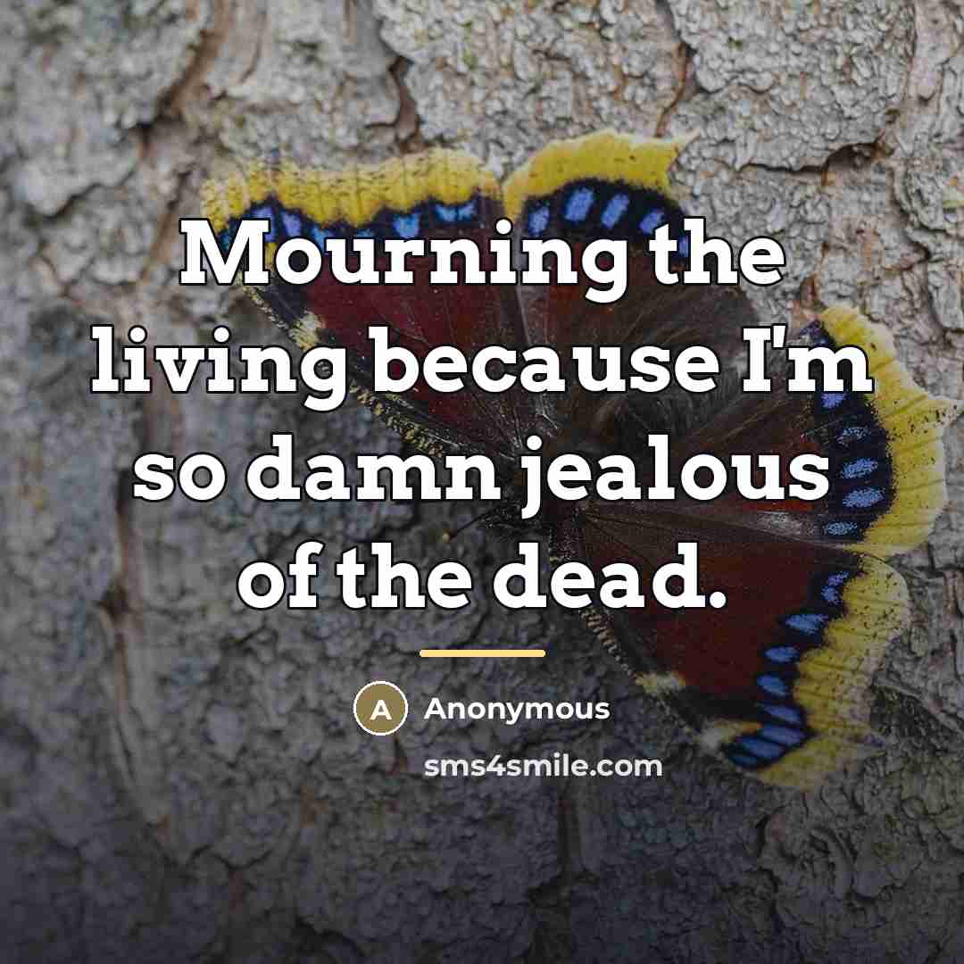 “Mourning the living because I'm so damn jealous of the dead.” quote by Anonymous