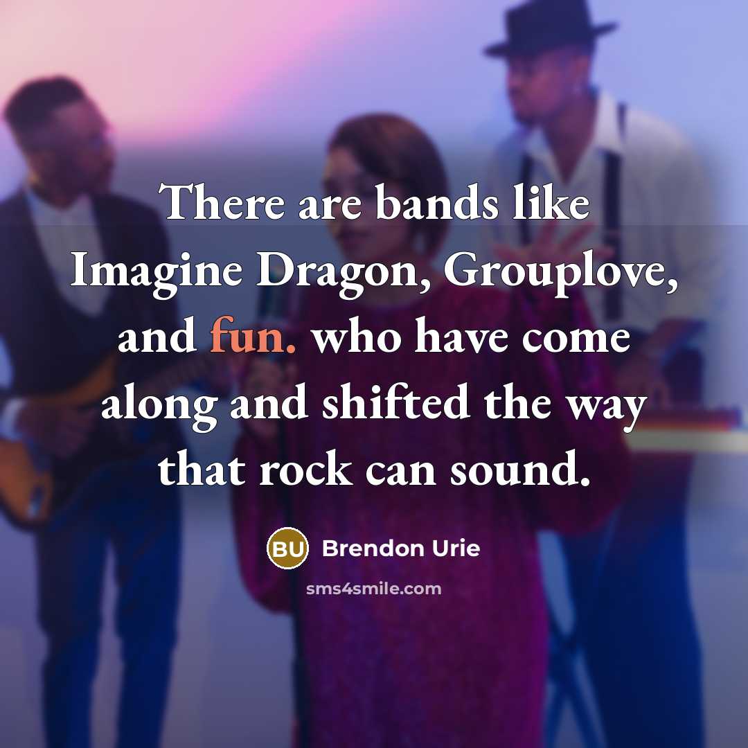 “There are bands like Imagine Dragon, Grouplove, and fun. who have come along and shifted the way that rock can sound.” quote by Brendon Urie